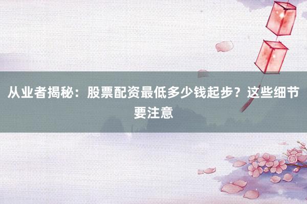 从业者揭秘：股票配资最低多少钱起步？这些细节要注意