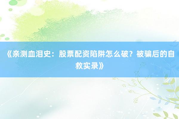 《亲测血泪史：股票配资陷阱怎么破？被骗后的自救实录》