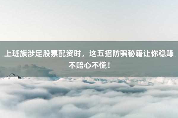 上班族涉足股票配资时,这五招防骗秘籍让你稳赚不赔心不慌!