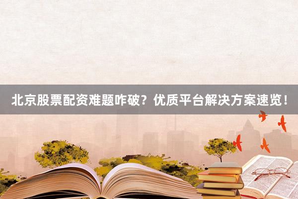 北京股票配资难题咋破？优质平台解决方案速览！