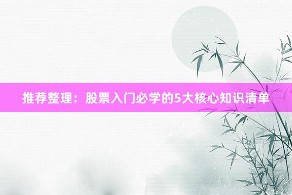推荐整理：股票入门必学的5大核心知识清单