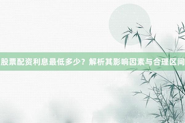股票配资利息最低多少？解析其影响因素与合理区间