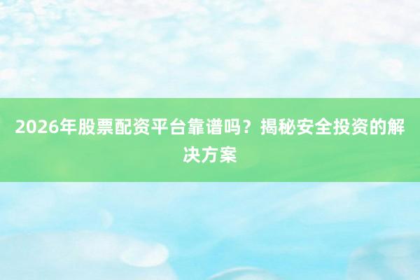 2026年股票配资平台靠谱吗？揭秘安全投资的解决方案