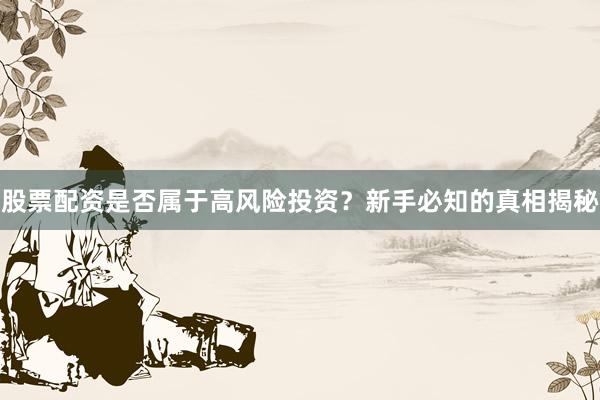 股票配资是否属于高风险投资？新手必知的真相揭秘