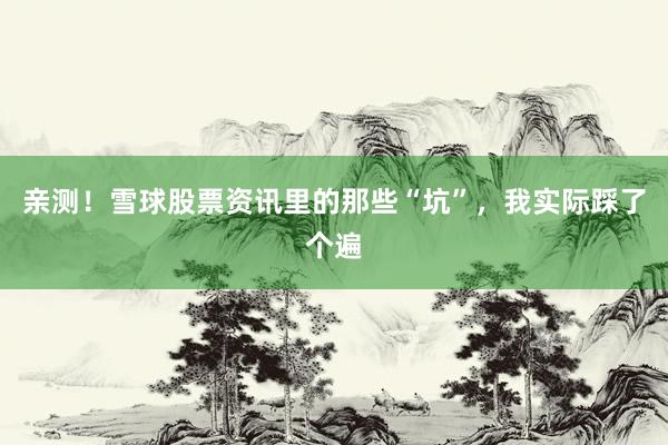 亲测!雪球股票资讯里的那些“坑”,我实际踩了个遍