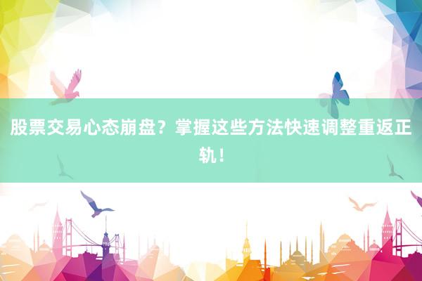 股票交易心态崩盘？掌握这些方法快速调整重返正轨！