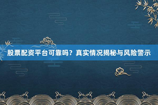 股票配资平台可靠吗？真实情况揭秘与风险警示