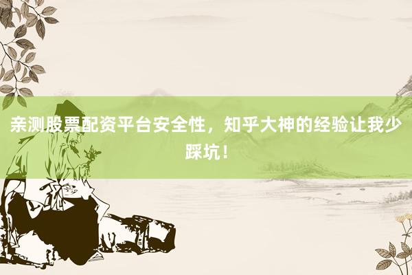 亲测股票配资平台安全性，知乎大神的经验让我少踩坑！
