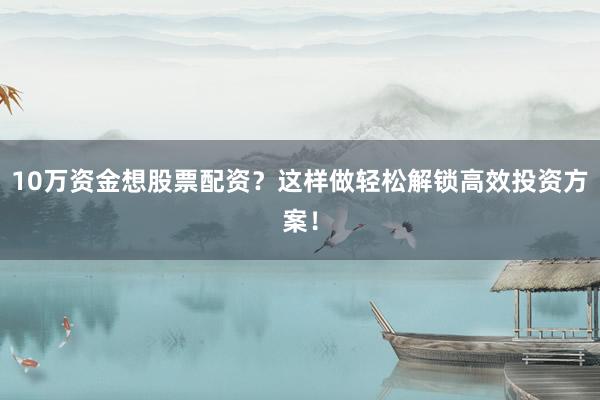 10万资金想股票配资？这样做轻松解锁高效投资方案！