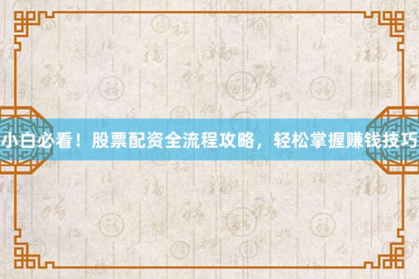 小白必看！股票配资全流程攻略，轻松掌握赚钱技巧