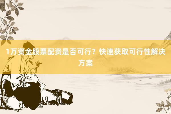 1万资金股票配资是否可行？快速获取可行性解决方案
