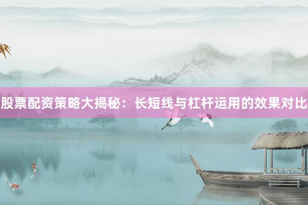 股票配资策略大揭秘：长短线与杠杆运用的效果对比