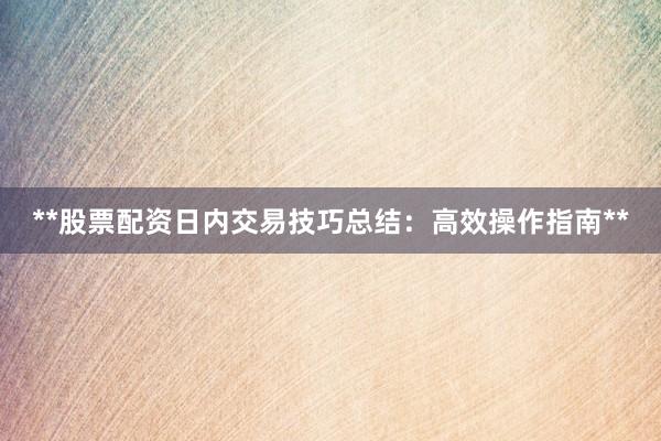 **股票配资日内交易技巧总结：高效操作指南**