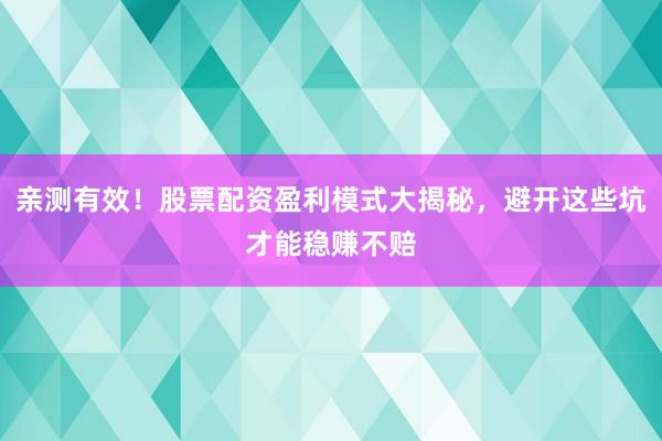 亲测有效！股票配资盈利模式大揭秘，避开这些坑才能稳赚不赔