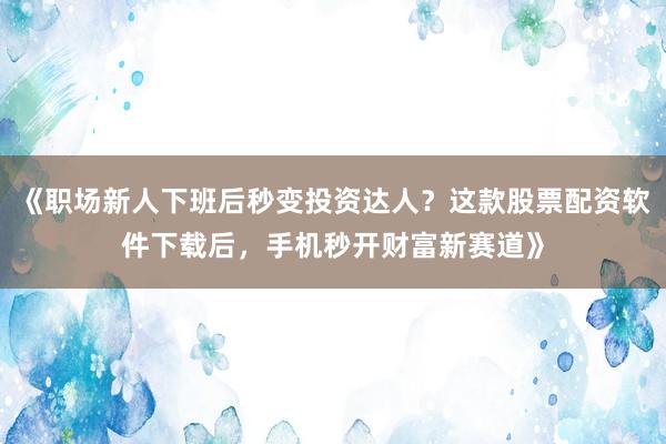 《职场新人下班后秒变投资达人？这款股票配资软件下载后，手机秒开财富新赛道》