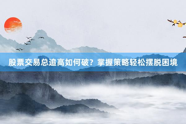 股票交易总追高如何破？掌握策略轻松摆脱困境
