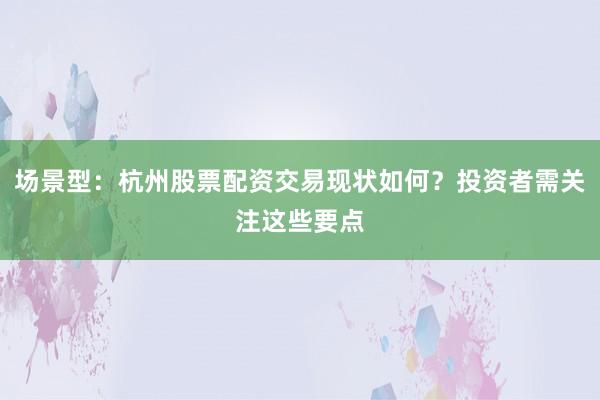 场景型：杭州股票配资交易现状如何？投资者需关注这些要点