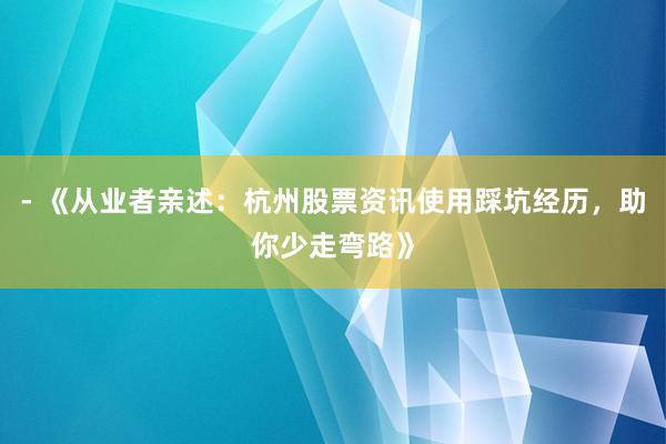 - 《从业者亲述：杭州股票资讯使用踩坑经历，助你少走弯路》