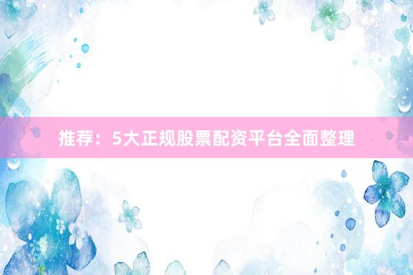推荐：5大正规股票配资平台全面整理