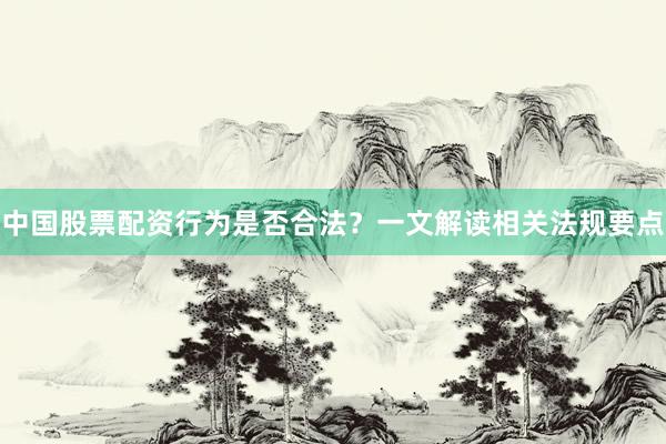 中国股票配资行为是否合法？一文解读相关法规要点
