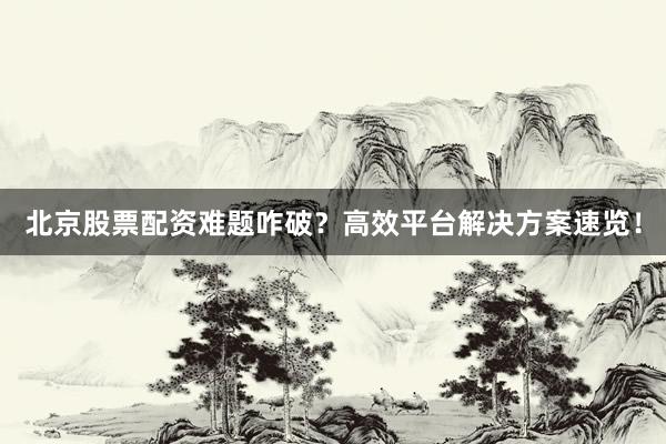 北京股票配资难题咋破？高效平台解决方案速览！