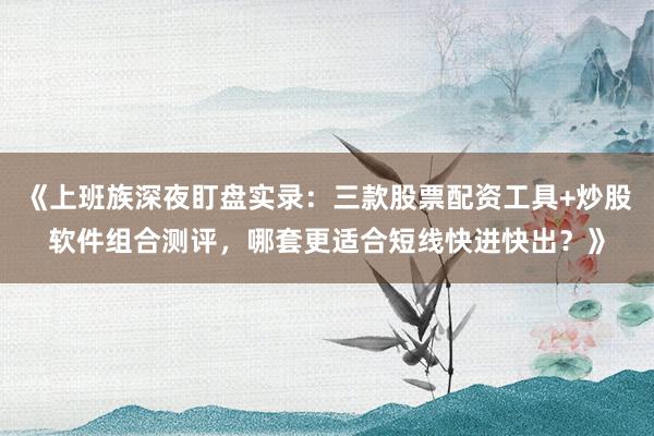 《上班族深夜盯盘实录：三款股票配资工具+炒股软件组合测评，哪套更适合短线快进快出？》