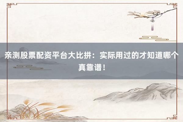 亲测股票配资平台大比拼：实际用过的才知道哪个真靠谱！