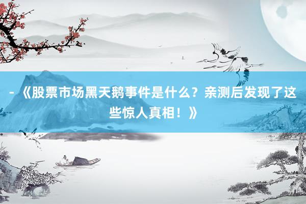 - 《股票市场黑天鹅事件是什么?亲测后发现了这些惊人真相!》