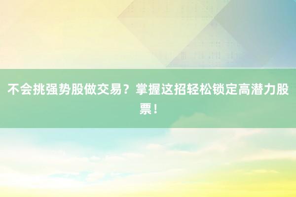 不会挑强势股做交易？掌握这招轻松锁定高潜力股票！