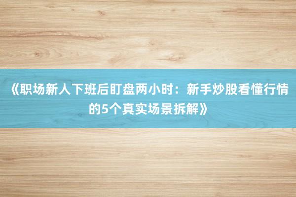 《职场新人下班后盯盘两小时：新手炒股看懂行情的5个真实场景拆解》