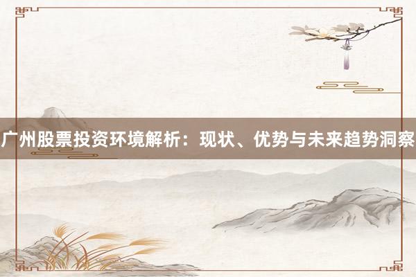 广州股票投资环境解析：现状、优势与未来趋势洞察