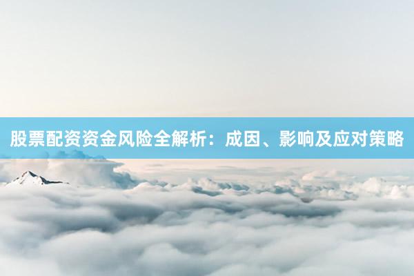 股票配资资金风险全解析：成因、影响及应对策略