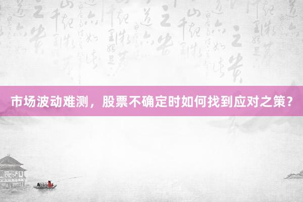 市场波动难测，股票不确定时如何找到应对之策？