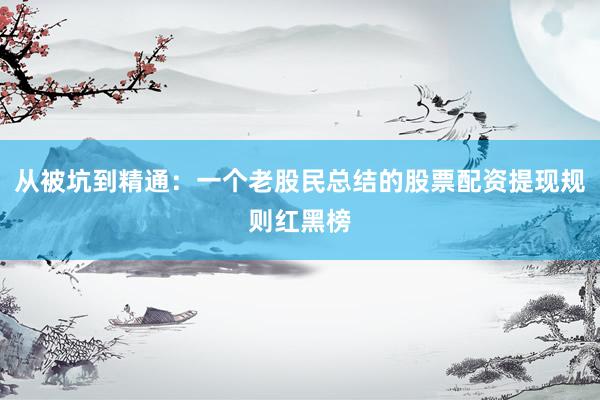从被坑到精通：一个老股民总结的股票配资提现规则红黑榜