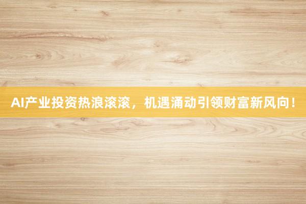 AI产业投资热浪滚滚，机遇涌动引领财富新风向！