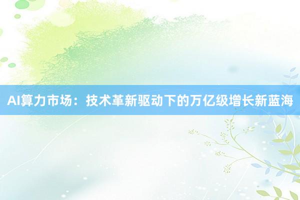 AI算力市场：技术革新驱动下的万亿级增长新蓝海