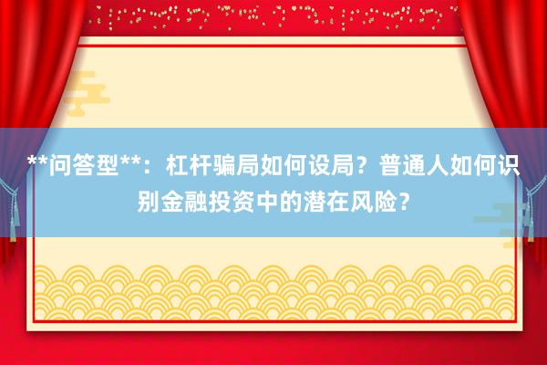 **问答型**：杠杆骗局如何设局？普通人如何识别金融投资中的潜在风险？