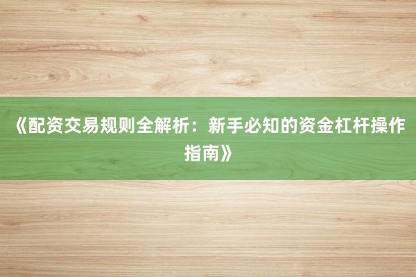 《配资交易规则全解析：新手必知的资金杠杆操作指南》