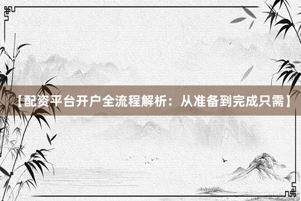 【配资平台开户全流程解析：从准备到完成只需】