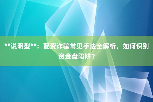 **说明型**：配资诈骗常见手法全解析，如何识别资金盘陷阱？
