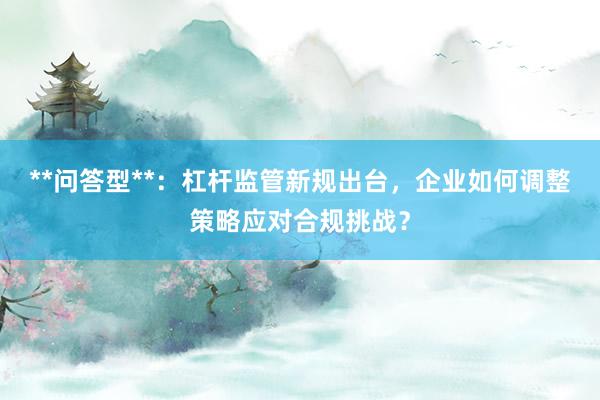 **问答型**：杠杆监管新规出台，企业如何调整策略应对合规挑战？
