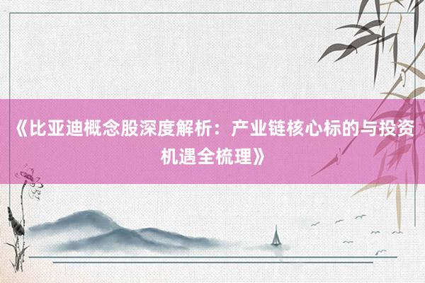 《比亚迪概念股深度解析：产业链核心标的与投资机遇全梳理》