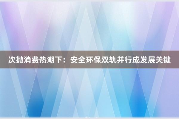 次抛消费热潮下：安全环保双轨并行成发展关键