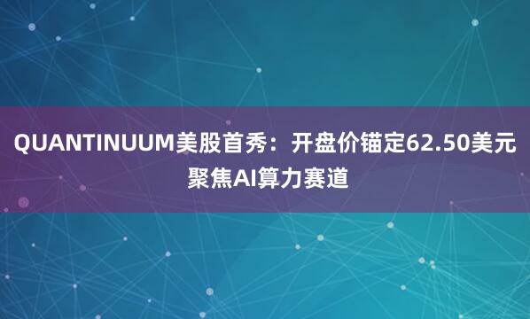 QUANTINUUM美股首秀：开盘价锚定62.50美元 聚焦AI算力赛道