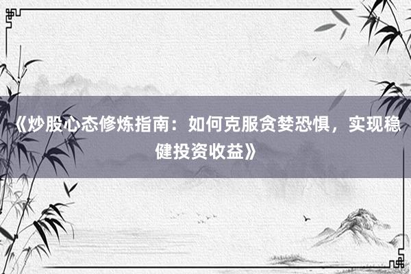 《炒股心态修炼指南:如何克服贪婪恐惧,实现稳健投资收益》