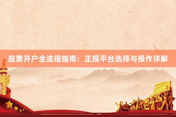 股票开户全流程指南：正规平台选择与操作详解