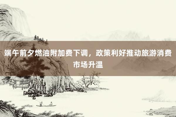 端午前夕燃油附加费下调，政策利好推动旅游消费市场升温