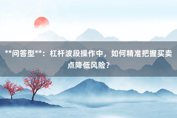 **问答型**：杠杆波段操作中，如何精准把握买卖点降低风险？