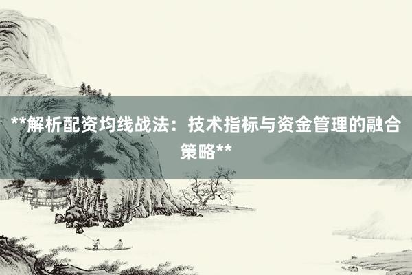 **解析配资均线战法：技术指标与资金管理的融合策略**