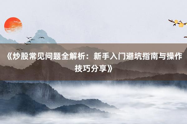 《炒股常见问题全解析：新手入门避坑指南与操作技巧分享》
